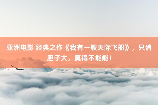 亚洲电影 经典之作《我有一艘天际飞船》，只消胆子大，莫得不能能！