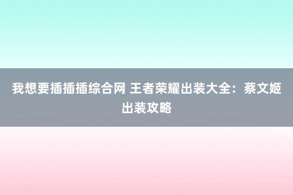 我想要插插插综合网 王者荣耀出装大全：蔡文姬出装攻略