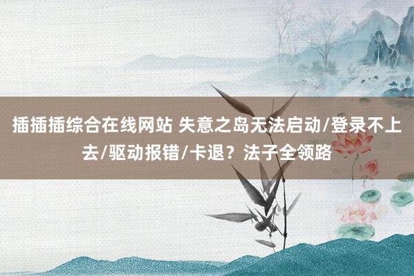 插插插综合在线网站 失意之岛无法启动/登录不上去/驱动报错/卡退？法子全领路