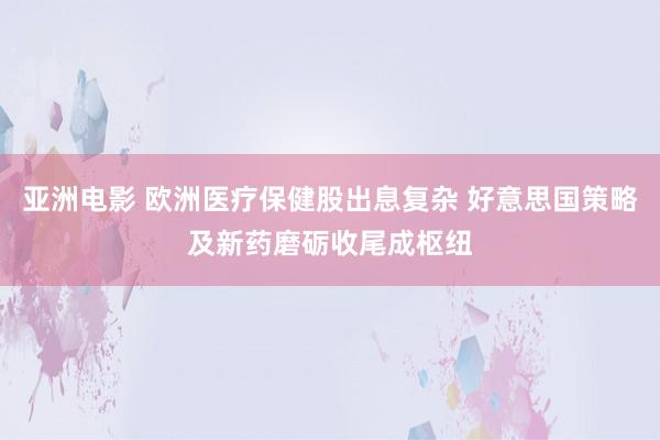 亚洲电影 欧洲医疗保健股出息复杂 好意思国策略及新药磨砺收尾成枢纽