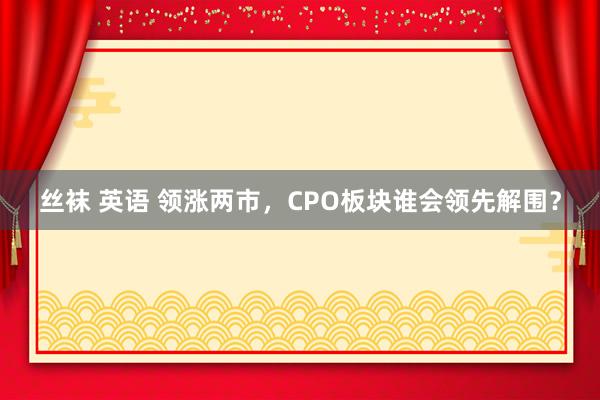 丝袜 英语 领涨两市，CPO板块谁会领先解围？