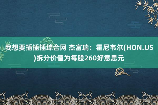 我想要插插插综合网 杰富瑞：霍尼韦尔(HON.US)拆分价值为每股260好意思元