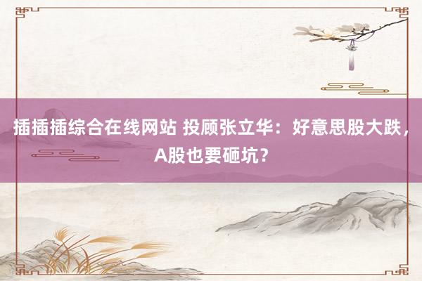 插插插综合在线网站 投顾张立华：好意思股大跌，A股也要砸坑？
