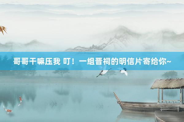 哥哥干嘛压我 叮！一组晋祠的明信片寄给你~