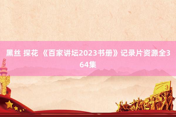 黑丝 探花 《百家讲坛2023书册》记录片资源全364集