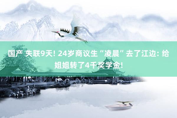 国产 失联9天! 24岁商议生“凌晨”去了江边: 给姐姐转了4千奖学金!
