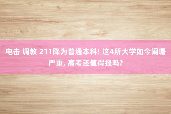 电击 调教 211降为普通本科! 这4所大学如今阑珊严重, 高考还值得报吗?
