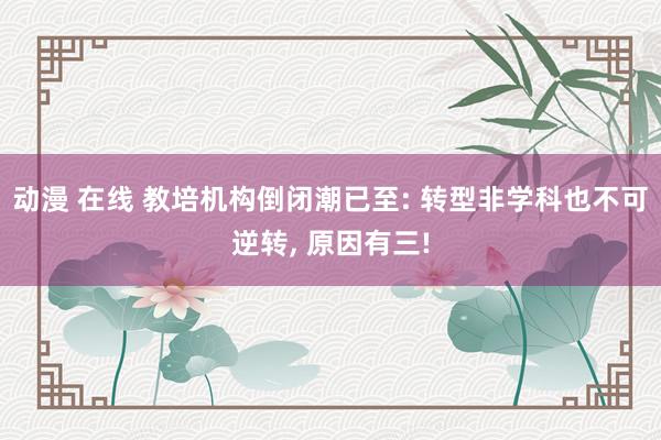 动漫 在线 教培机构倒闭潮已至: 转型非学科也不可逆转, 原因有三!