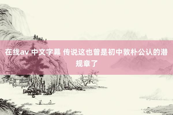 在线av 中文字幕 传说这也曾是初中敦朴公认的潜规章了