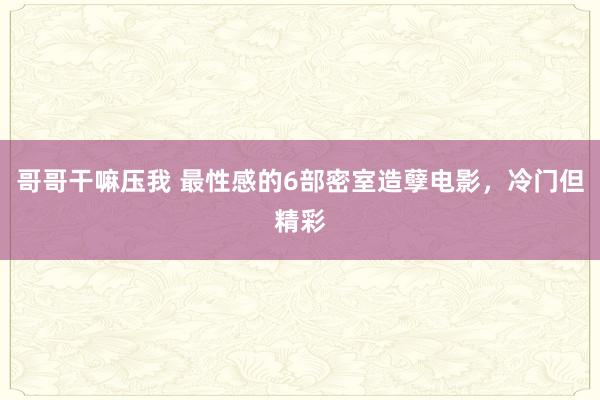 哥哥干嘛压我 最性感的6部密室造孽电影，冷门但精彩