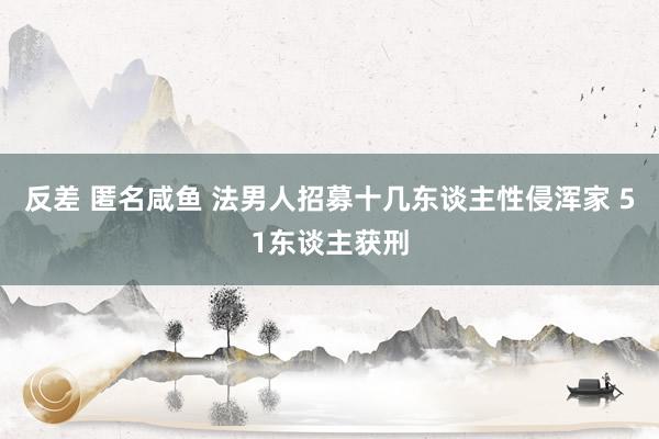 反差 匿名咸鱼 法男人招募十几东谈主性侵浑家 51东谈主获刑