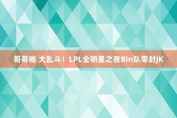 哥哥啪 大乱斗！LPL全明星之夜Bin队零封JK