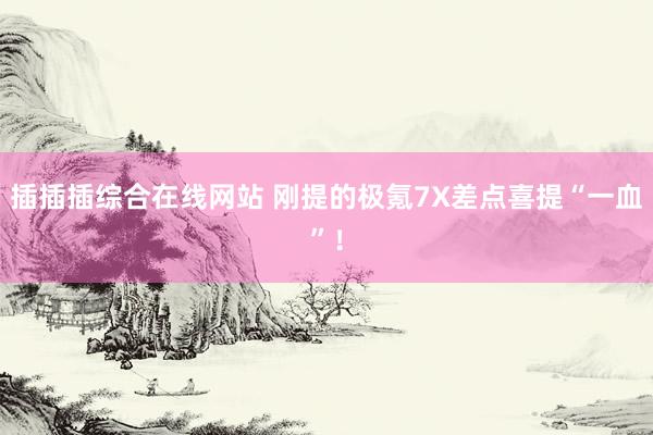 插插插综合在线网站 刚提的极氪7X差点喜提“一血”！