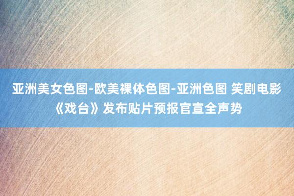 亚洲美女色图-欧美裸体色图-亚洲色图 笑剧电影《戏台》发布贴片预报官宣全声势