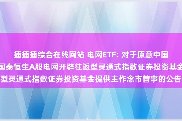插插插综合在线网站 电网ETF: 对于原意中国海外金融股份有限公司为国泰恒生A股电网开辟往返型灵通式指数证券投资基金提供主作念市管事的公告