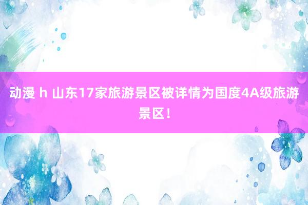 动漫 h 山东17家旅游景区被详情为国度4A级旅游景区！