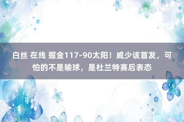 白丝 在线 掘金117-90太阳！威少该首发，可怕的不是输球，是杜兰特赛后表态
