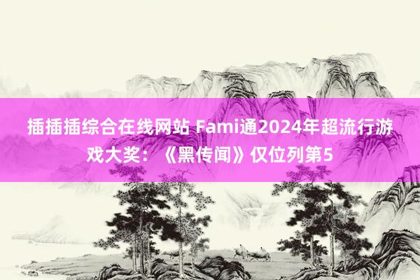 插插插综合在线网站 Fami通2024年超流行游戏大奖：《黑传闻》仅位列第5