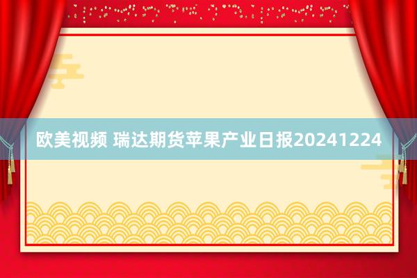 欧美视频 瑞达期货苹果产业日报20241224