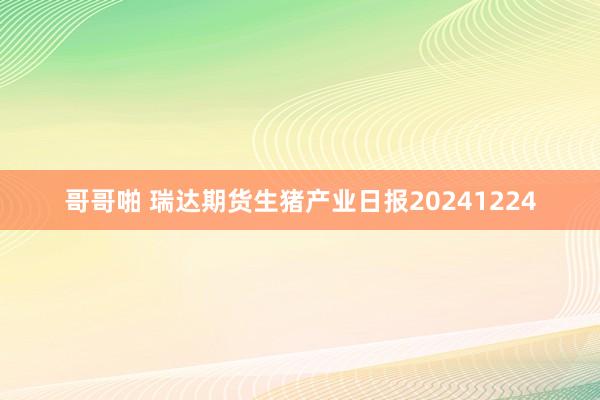 哥哥啪 瑞达期货生猪产业日报20241224