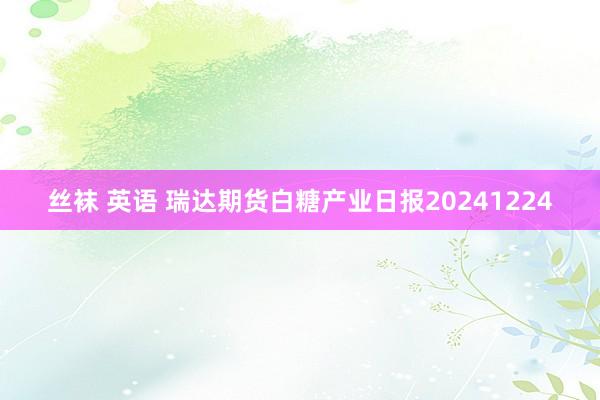 丝袜 英语 瑞达期货白糖产业日报20241224