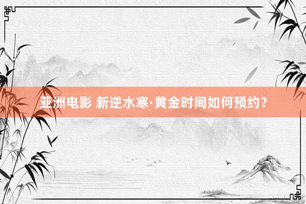 亚洲电影 新逆水寒·黄金时间如何预约？