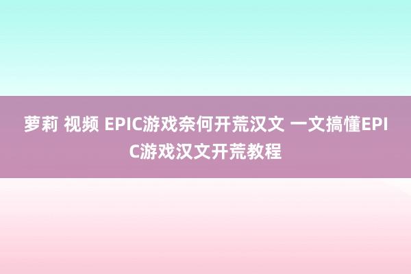萝莉 视频 EPIC游戏奈何开荒汉文 一文搞懂EPIC游戏汉文开荒教程