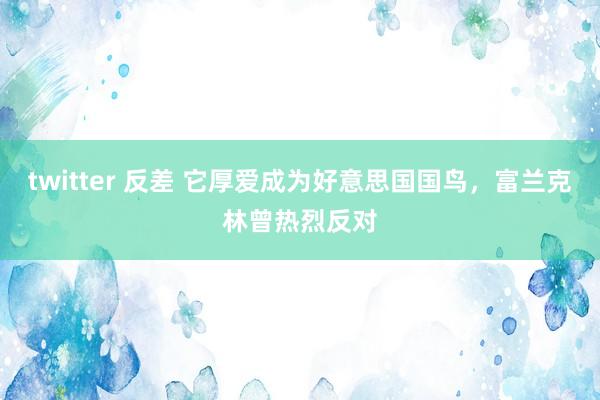 twitter 反差 它厚爱成为好意思国国鸟，富兰克林曾热烈反对