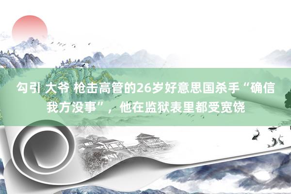 勾引 大爷 枪击高管的26岁好意思国杀手“确信我方没事”，他在监狱表里都受宽饶
