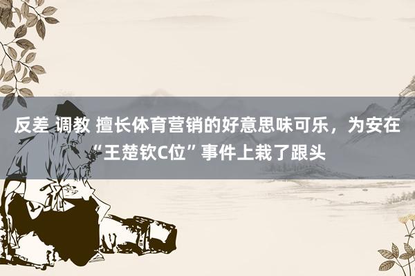 反差 调教 擅长体育营销的好意思味可乐，为安在“王楚钦C位”事件上栽了跟头