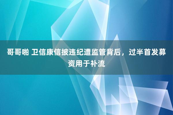 哥哥啪 卫信康信披违纪遭监管背后，过半首发募资用于补流