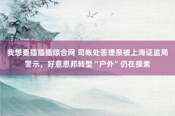 我想要插插插综合网 司帐处答理报被上海证监局警示，好意思邦转型“户外”仍在摸索