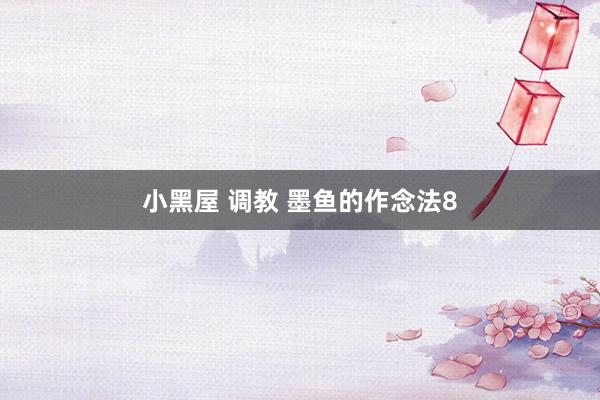 小黑屋 调教 墨鱼的作念法8