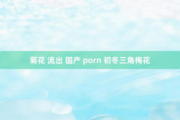菊花 流出 国产 porn 初冬三角梅花