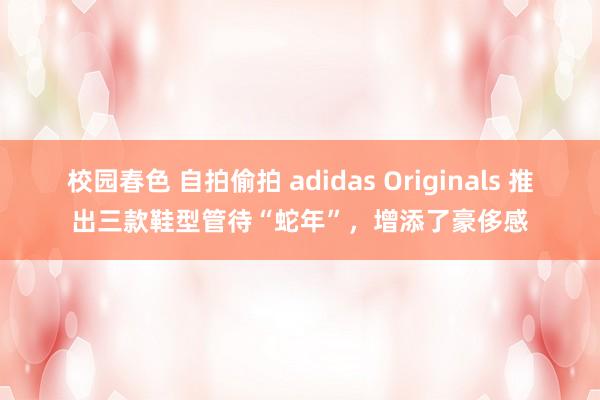 校园春色 自拍偷拍 adidas Originals 推出三款鞋型管待“蛇年”，增添了豪侈感