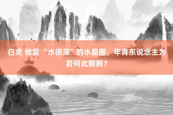 白虎 做爱 “水很深”的水晶圈，年青东说念主为若何此酣醉？