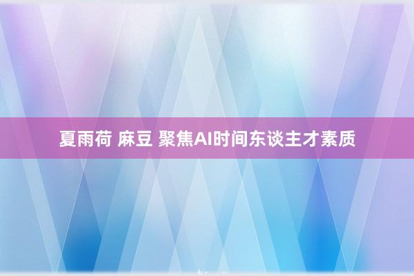 夏雨荷 麻豆 聚焦AI时间东谈主才素质