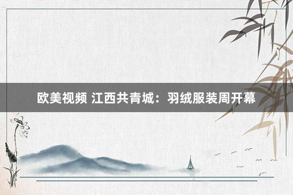 欧美视频 江西共青城：羽绒服装周开幕