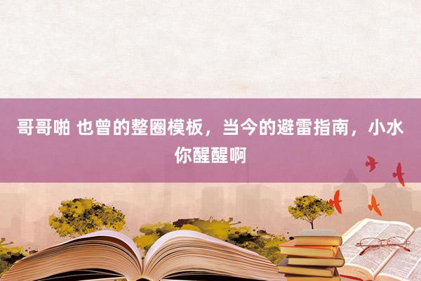 哥哥啪 也曾的整圈模板，当今的避雷指南，小水你醒醒啊