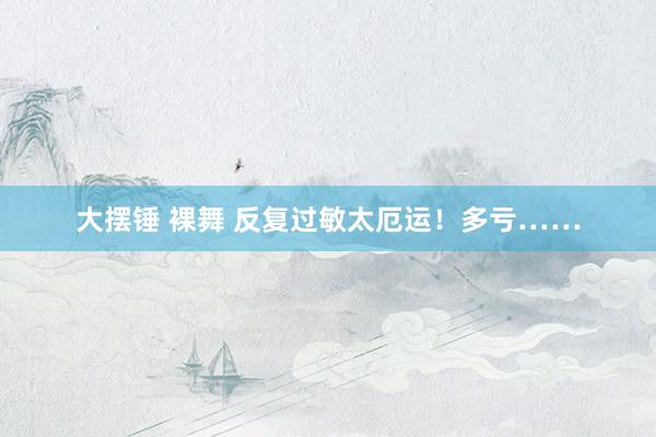 大摆锤 裸舞 反复过敏太厄运！多亏……
