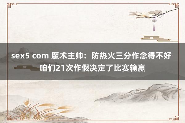 sex5 com 魔术主帅：防热火三分作念得不好 咱们21次作假决定了比赛输赢