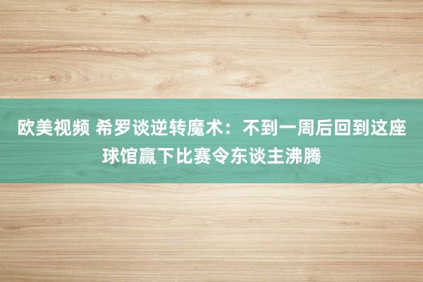 欧美视频 希罗谈逆转魔术：不到一周后回到这座球馆赢下比赛令东谈主沸腾