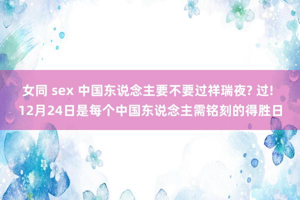 女同 sex 中国东说念主要不要过祥瑞夜? 过! 12月24日是每个中国东说念主需铭刻的得胜日
