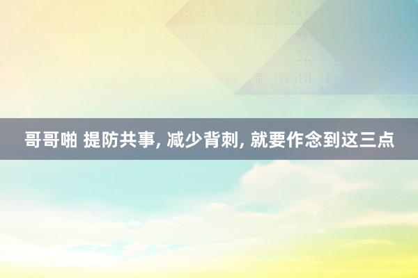 哥哥啪 提防共事, 减少背刺, 就要作念到这三点