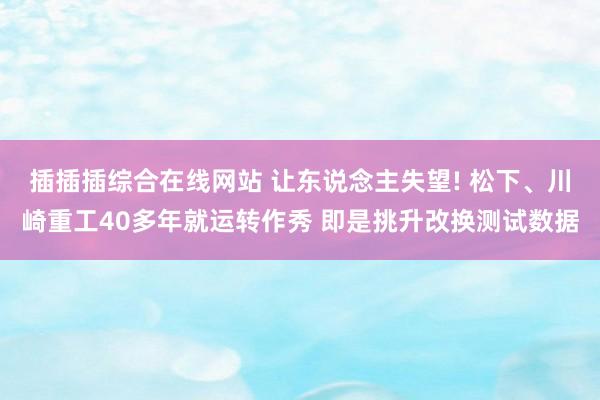 插插插综合在线网站 让东说念主失望! 松下、川崎重工40多年就运转作秀 即是挑升改换测试数据