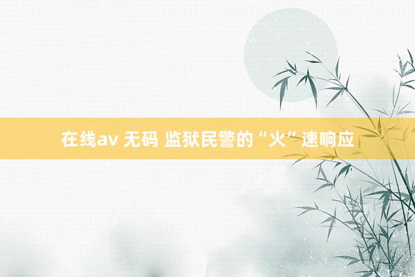 在线av 无码 监狱民警的“火”速响应