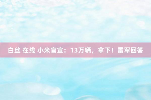 白丝 在线 小米官宣：13万辆，拿下！雷军回答