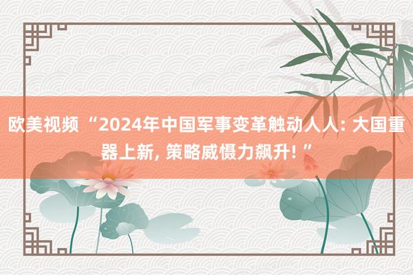 欧美视频 “2024年中国军事变革触动人人: 大国重器上新, 策略威慑力飙升! ”