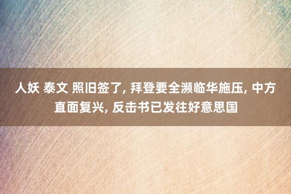 人妖 泰文 照旧签了, 拜登要全濒临华施压, 中方直面复兴, 反击书已发往好意思国