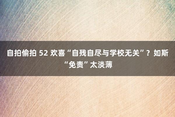 自拍偷拍 52 欢喜“自残自尽与学校无关”？如斯“免责”太淡薄